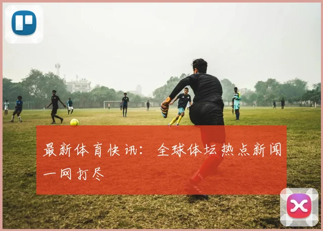 最新体育快讯:全球体坛热点新闻一网打尽