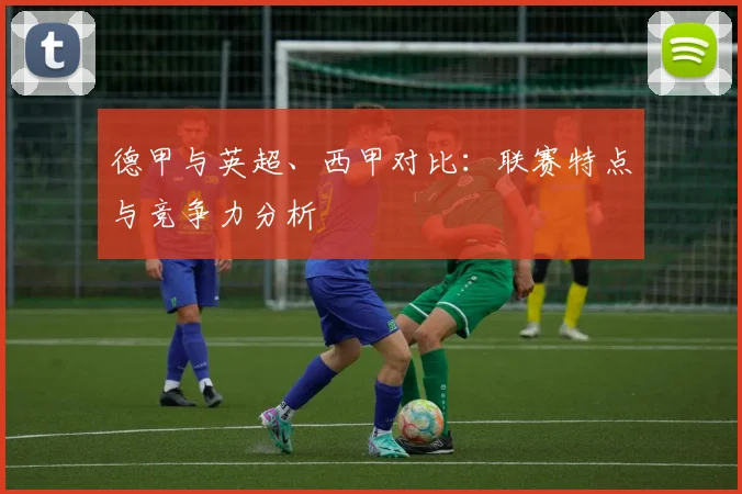 德甲与英超、西甲对比:联赛特点与竞争力分析