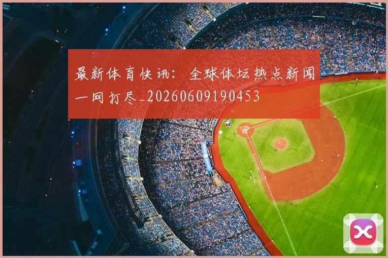 最新体育快讯:全球体坛热点新闻一网打尽_20260609190453