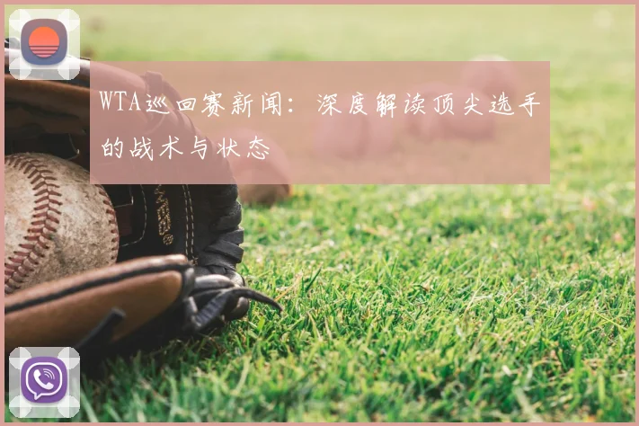 WTA巡回赛新闻:深度解读顶尖选手的战术与状态