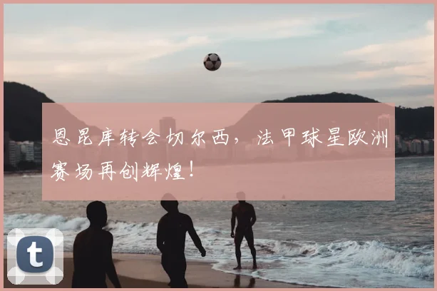 恩昆库转会切尔西,法甲球星欧洲赛场再创辉煌!