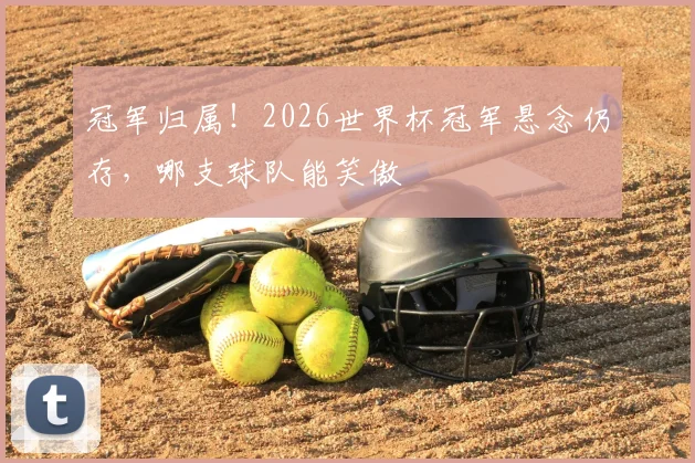 冠军归属！2026世界杯冠军悬念仍存，哪支球队能笑傲