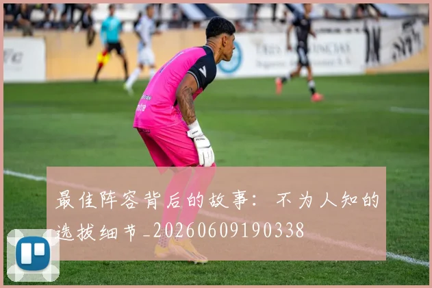 最佳阵容背后的故事:不为人知的选拔细节_20260609190338