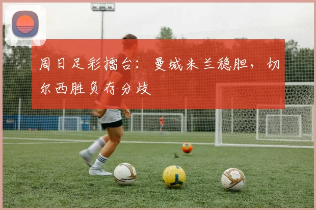周日足彩擂台:曼城米兰稳胆,切尔西胜负存分歧