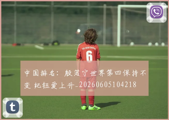 中国排名:殷若宁世界第四保持不变 纪钰爱上升_20260605104218