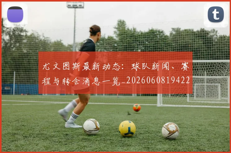 尤文图斯最新动态：球队新闻、赛程与转会消息一览_20260608194225
