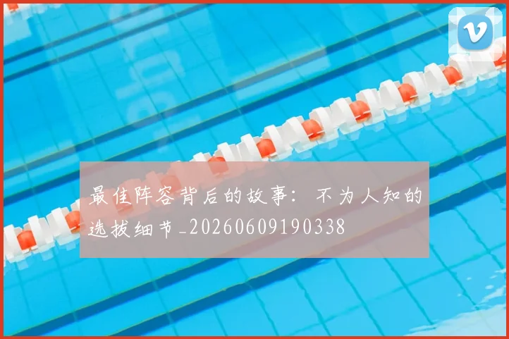 最佳阵容背后的故事:不为人知的选拔细节_20260609190338