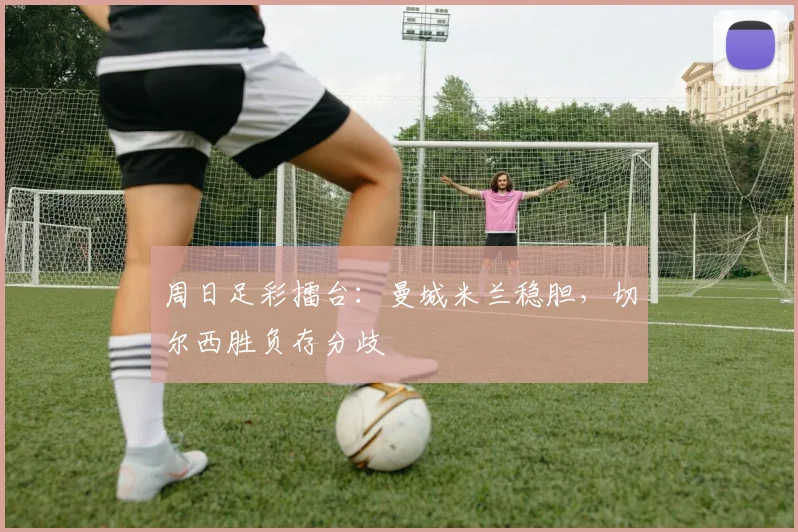 周日足彩擂台：曼城米兰稳胆，切尔西胜负存分歧