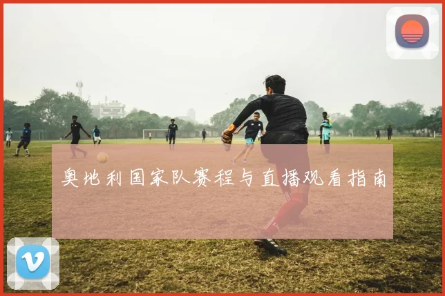 奥地利国家队赛程与直播观看指南