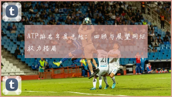 ATP排名年度总结：回顾与展望网坛权力格局