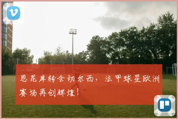 恩昆库转会切尔西,法甲球星欧洲赛场再创辉煌!