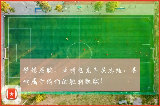 梦想启航！亚洲电竞年度总结，奏响属于我们的胜利凯歌！