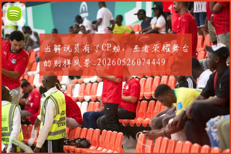 当解说员有了CP粉,王者荣耀舞台的别样风景_20260526074449