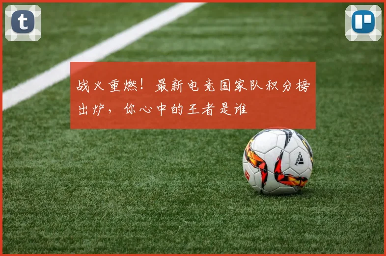 战火重燃!最新电竞国家队积分榜出炉,你心中的王者是谁