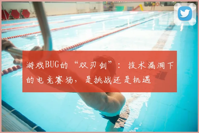游戏BUG的“双刃剑”:技术漏洞下的电竞赛场,是挑战还是机遇