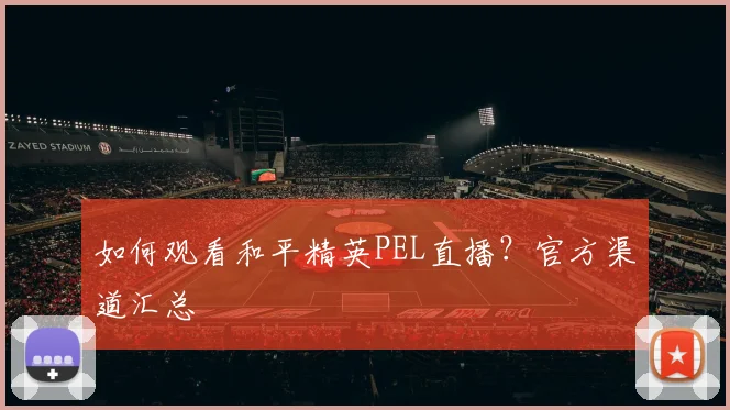 如何观看和平精英PEL直播?官方渠道汇总
