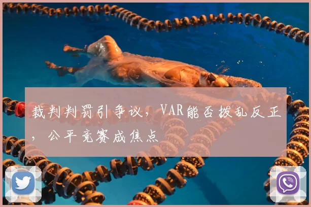 裁判判罚引争议,VAR能否拨乱反正,公平竞赛成焦点