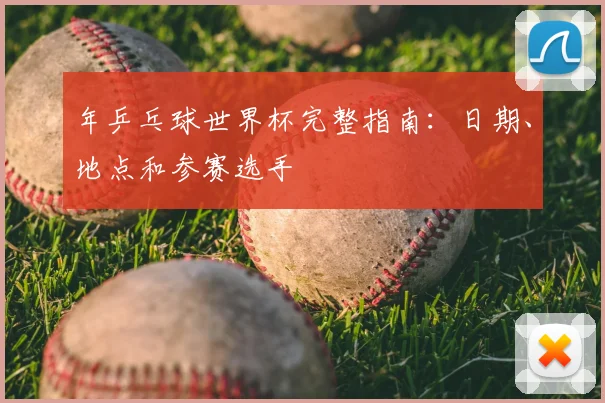 年乒乓球世界杯完整指南:日期、地点和参赛选手