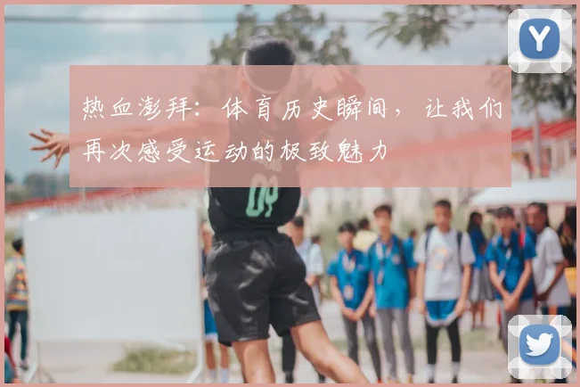热血澎拜：体育历史瞬间，让我们再次感受运动的极致魅力