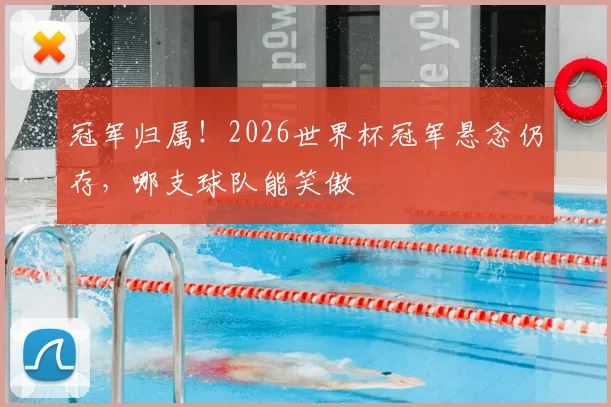 冠军归属!2026世界杯冠军悬念仍存,哪支球队能笑傲