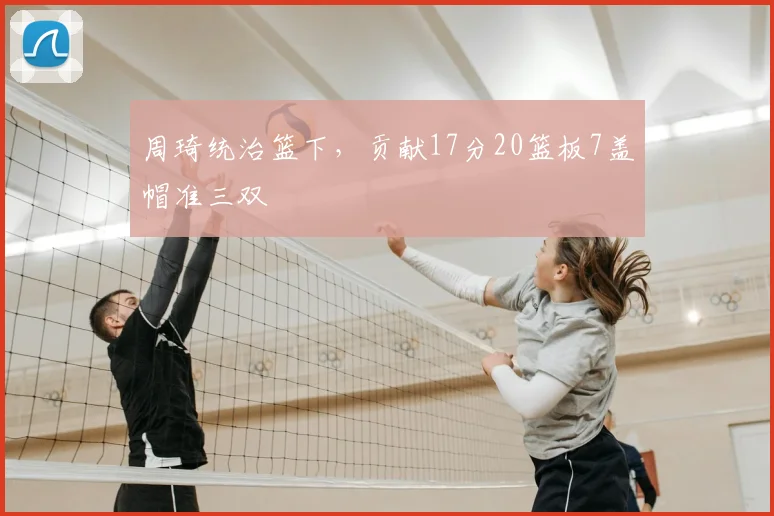 周琦统治篮下,贡献17分20篮板7盖帽准三双