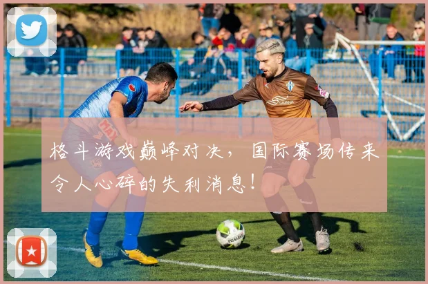格斗游戏巅峰对决,国际赛场传来令人心碎的失利消息!