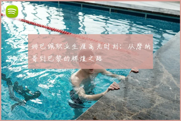 姆巴佩职业生涯高光时刻：从摩纳哥到巴黎的辉煌之路