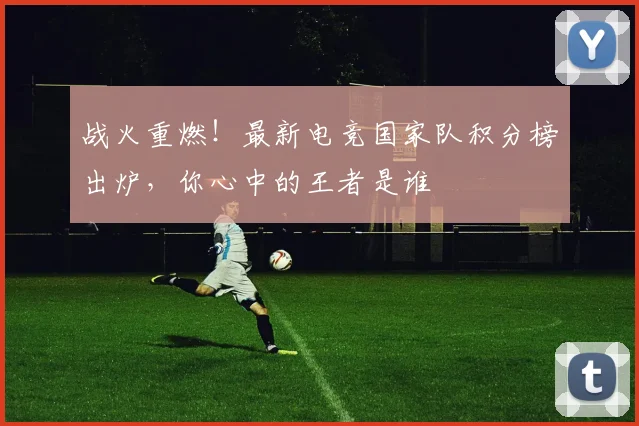 战火重燃!最新电竞国家队积分榜出炉,你心中的王者是谁