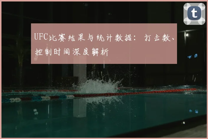 UFC比赛结果与统计数据:打击数、控制时间深度解析