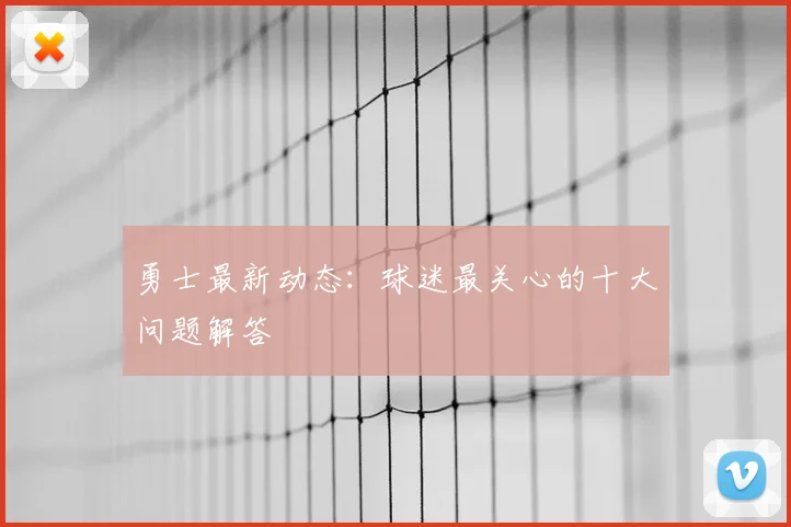 勇士最新动态:球迷最关心的十大问题解答