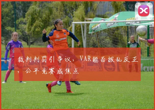 裁判判罚引争议,VAR能否拨乱反正,公平竞赛成焦点
