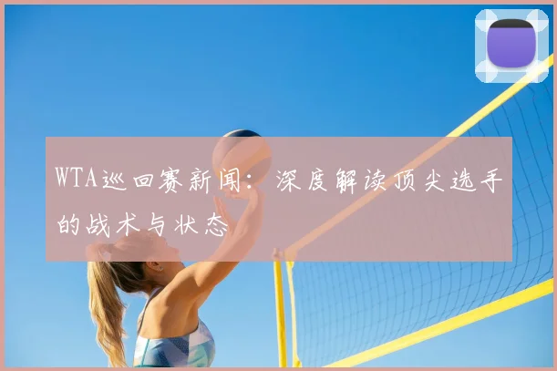 WTA巡回赛新闻:深度解读顶尖选手的战术与状态