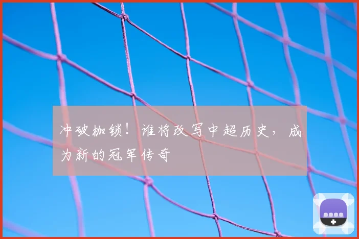 冲破枷锁!谁将改写中超历史,成为新的冠军传奇