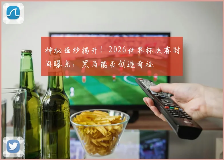 神秘面纱揭开!2026世界杯决赛时间曝光,黑马能否创造奇迹