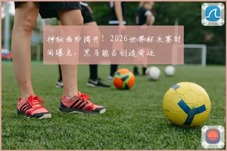 神秘面纱揭开！2026世界杯决赛时间曝光，黑马能否创造奇迹