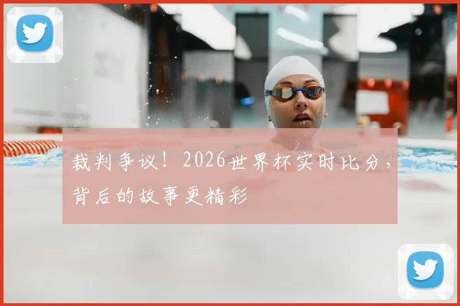 裁判争议!2026世界杯实时比分,背后的故事更精彩
