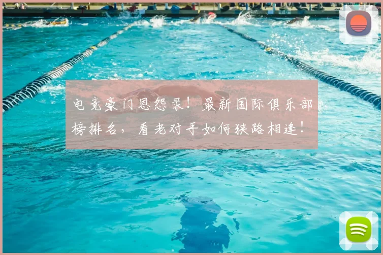 电竞豪门恩怨录！最新国际俱乐部榜排名，看老对手如何狭路相逢！_20260526090131