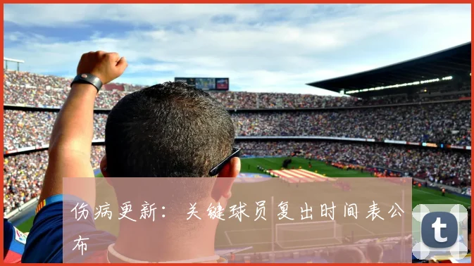 伤病更新：关键球员复出时间表公布