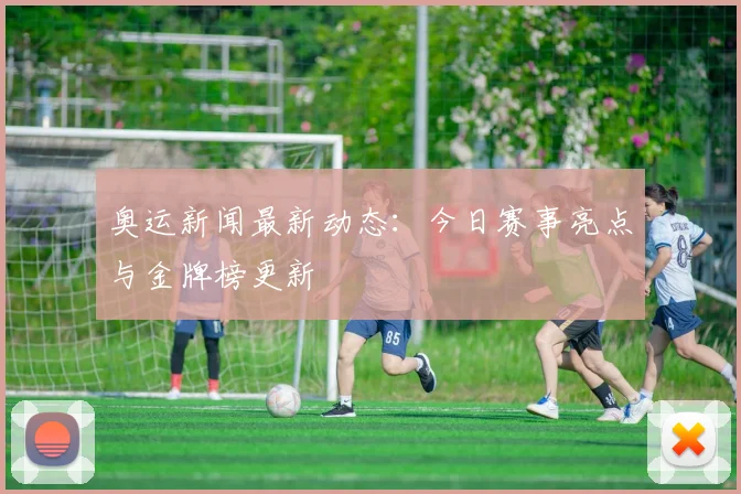 奥运新闻最新动态:今日赛事亮点与金牌榜更新