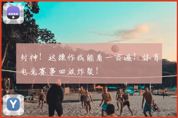 封神！这操作我能看一百遍！体育电竞赛事回放炸裂！
