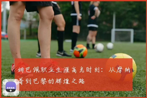 姆巴佩职业生涯高光时刻：从摩纳哥到巴黎的辉煌之路
